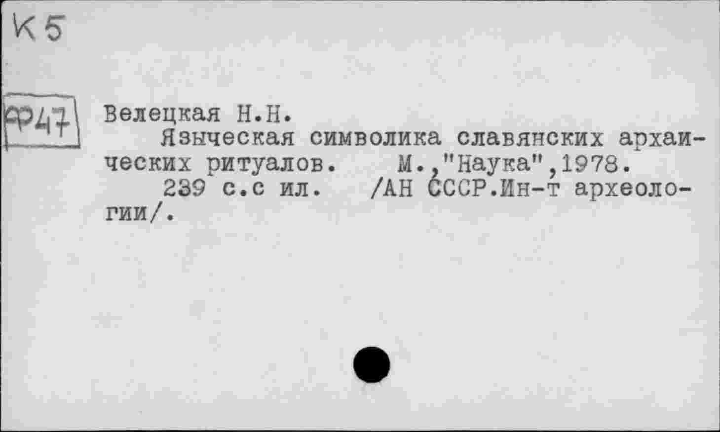 ﻿Белецкая H.H.
Языческая символика славянских архаи ческих ритуалов. М.,”Наука",1978.
239 с.с ил. /АН СССР.Ин-т археологии/.